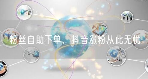 粉丝自助下单，抖音涨粉从此无忧