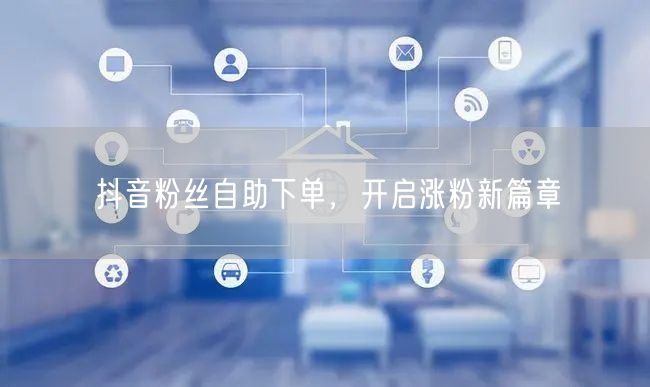 抖音粉丝自助下单，开启涨粉新篇章