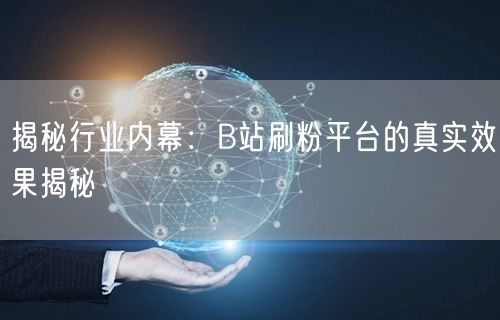 揭秘行业内幕：B站刷粉平台的真实效果揭秘