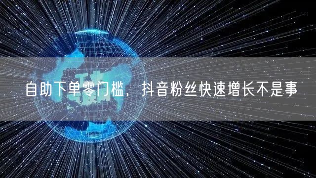自助下单零门槛，抖音粉丝快速增长不是事