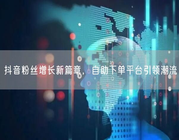 抖音粉丝增长新篇章，自助下单平台引领潮流