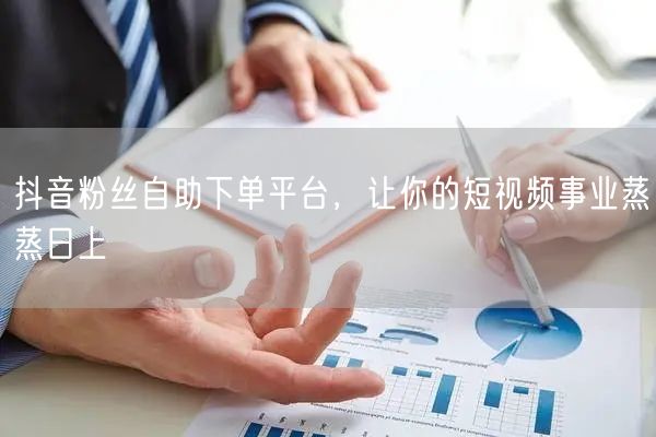 抖音粉丝自助下单平台，让你的短视频事业蒸蒸日上