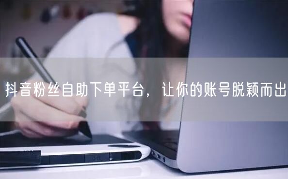 抖音粉丝自助下单平台，让你的账号脱颖而出