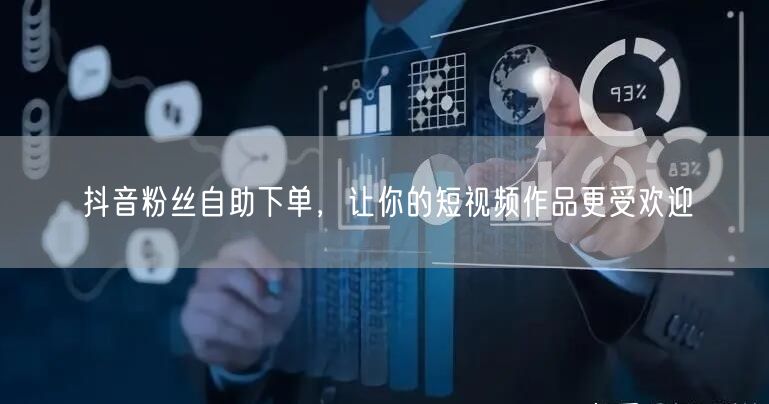 抖音粉丝自助下单，让你的短视频作品更受欢迎