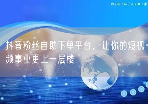 抖音粉丝自助下单平台，让你的短视频事业更上一层楼