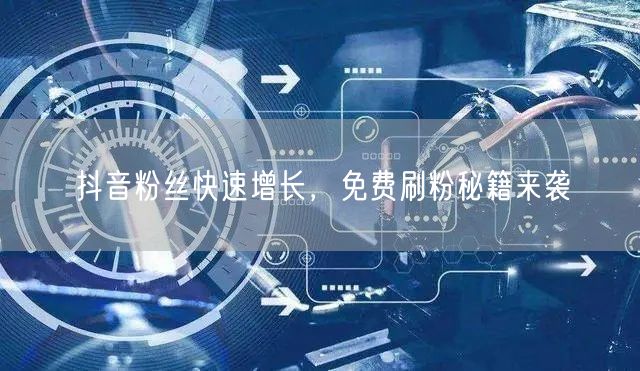 抖音粉丝快速增长，免费刷粉秘籍来袭