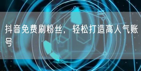 抖音免费刷粉丝，轻松打造高人气账号