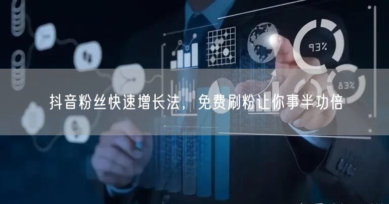 抖音粉丝快速增长法，免费刷粉让你事半功倍