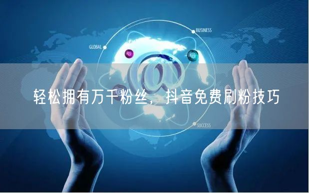 轻松拥有万千粉丝，抖音免费刷粉技巧