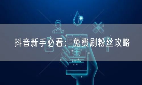 抖音新手必看：免费刷粉丝攻略