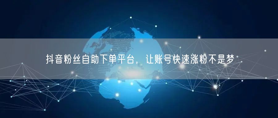 抖音粉丝自助下单平台，让账号快速涨粉不是梦