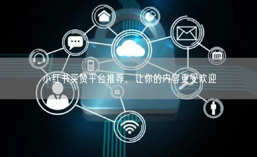 小红书买赞平台推荐，让你的内容更受欢迎