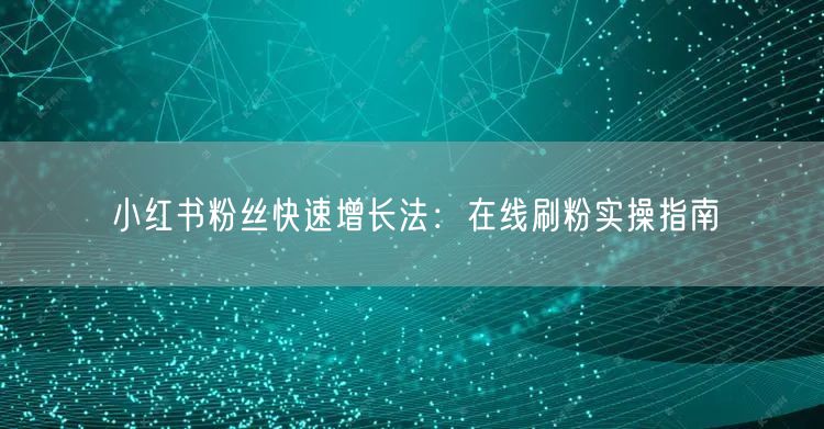 小红书粉丝快速增长法：在线刷粉实操指南