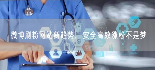微博刷粉网站新趋势，安全高效涨粉不是梦