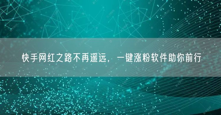 快手网红之路不再遥远，一键涨粉软件助你前行