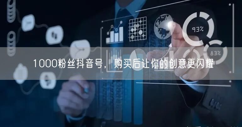 1000粉丝抖音号，购买后让你的创意更闪耀