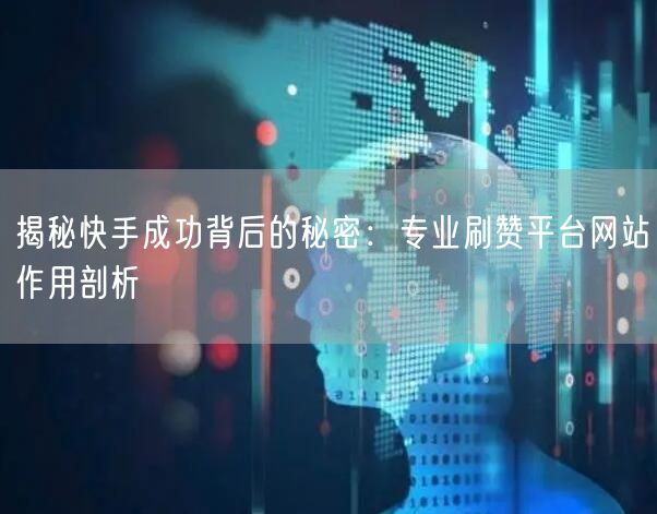 揭秘快手成功背后的秘密：专业刷赞平台网站作用剖析