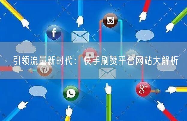 引领流量新时代：快手刷赞平台网站大解析