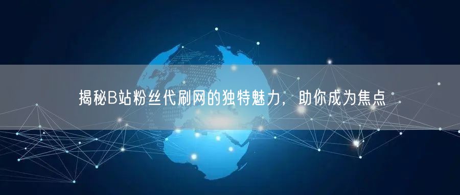 揭秘B站粉丝代刷网的独特魅力，助你成为焦点