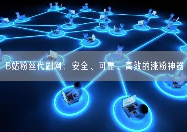 B站粉丝代刷网：安全、可靠、高效的涨粉神器