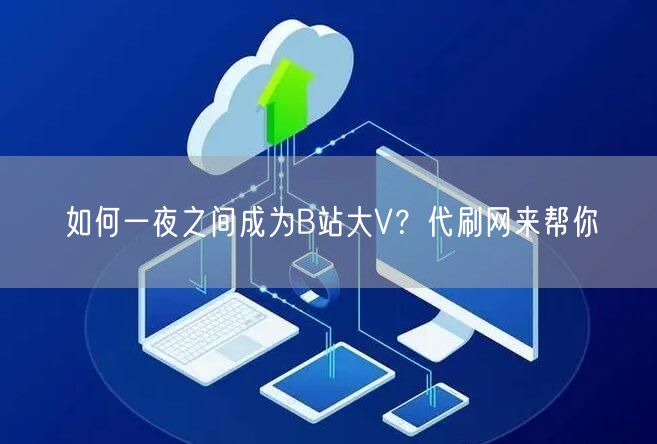 如何一夜之间成为B站大V？代刷网来帮你