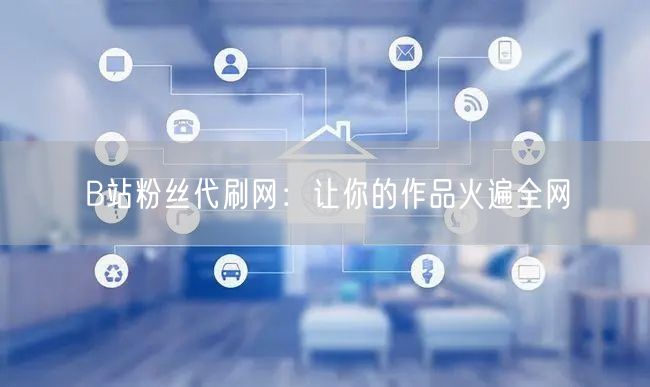 B站粉丝代刷网：让你的作品火遍全网