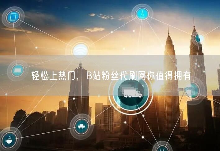 轻松上热门，B站粉丝代刷网你值得拥有