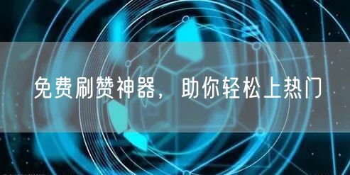 免费刷赞神器，助你轻松上热门