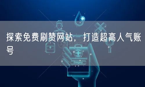 探索免费刷赞网站，打造超高人气账号