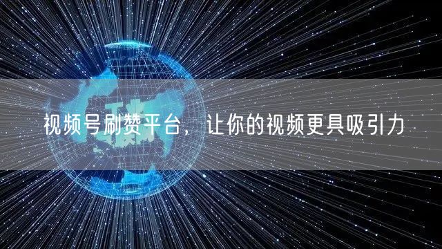 视频号刷赞平台，让你的视频更具吸引力
