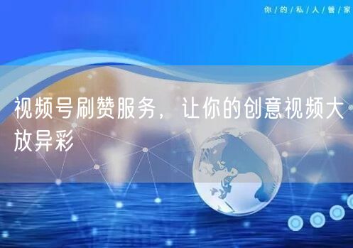 视频号刷赞服务，让你的创意视频大放异彩