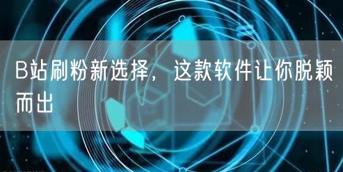 B站刷粉新选择，这款软件让你脱颖而出